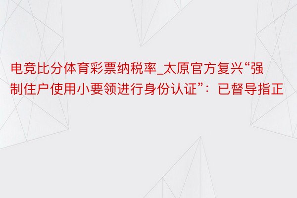 电竞比分体育彩票纳税率_太原官方复兴“强制住户使用小要领进行身份认证”：已督导指正