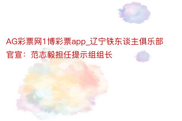 AG彩票网1博彩票app_辽宁铁东谈主俱乐部官宣：范志毅担任提示组组长