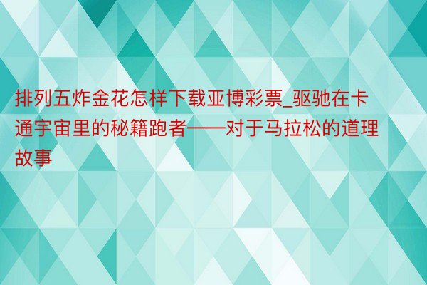 排列五炸金花怎样下载亚博彩票_驱驰在卡通宇宙里的秘籍跑者——对于马拉松的道理故事