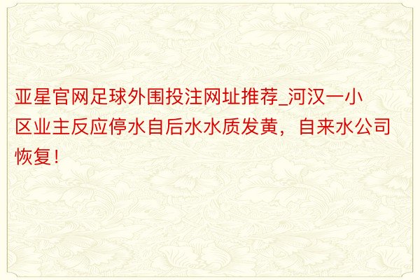 亚星官网足球外围投注网址推荐_河汉一小区业主反应停水自后水水质发黄，自来水公司恢复！