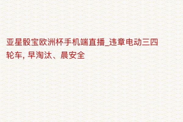 亚星骰宝欧洲杯手机端直播_违章电动三四轮车, 早淘汰、晨安全