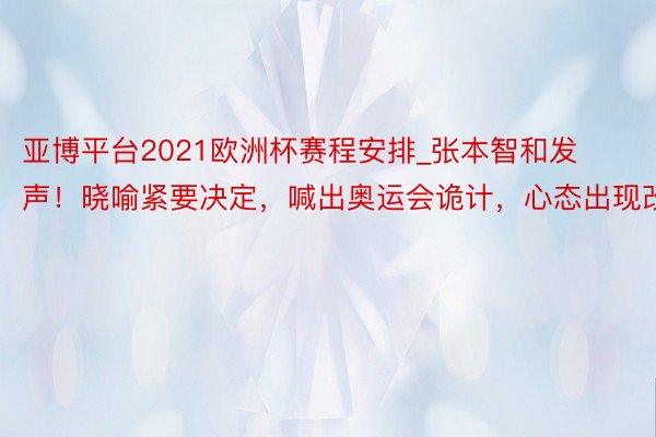 亚博平台2021欧洲杯赛程安排_张本智和发声！晓喻紧要决定，喊出奥运会诡计，心态出现改变