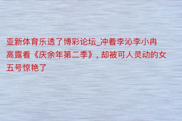 亚新体育乐透了博彩论坛_冲着李沁李小冉高露看《庆余年第二季》, 却被可人灵动的女五号惊艳了