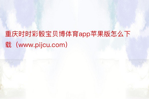 重庆时时彩骰宝贝博体育app苹果版怎么下载（www.pijcu.com）