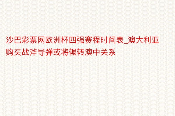 沙巴彩票网欧洲杯四强赛程时间表_澳大利亚购买战斧导弹或将辗转澳中关系