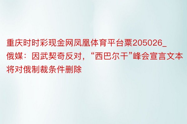 重庆时时彩现金网凤凰体育平台粟205026_俄媒：因武契奇反对，“西巴尔干”峰会宣言文本将对俄制裁条件删除