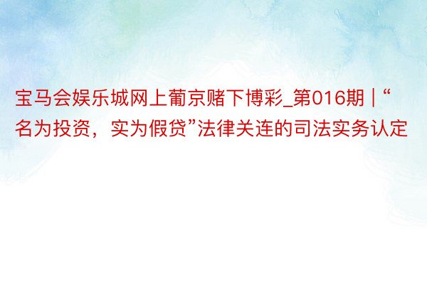 宝马会娱乐城网上葡京赌下博彩_第016期 | “名为投资，实为假贷”法律关连的司法实务认定