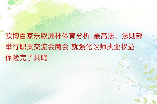 欧博百家乐欧洲杯体育分析_最高法、法则部举行职责交流会商会 就强化讼师执业权益保险完了共鸣