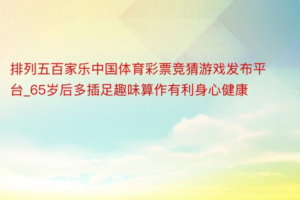 排列五百家乐中国体育彩票竞猜游戏发布平台_65岁后多插足趣味算作有利身心健康