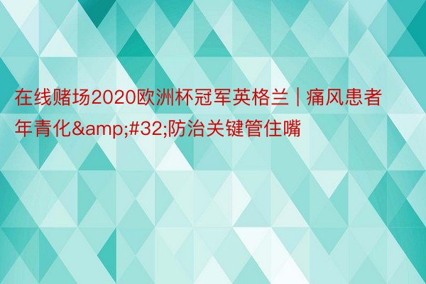 在线赌场2020欧洲杯冠军英格兰 | 痛风患者年青化&#32;防治关键管住嘴