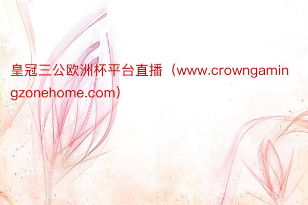 皇冠三公欧洲杯平台直播（www.crowngamingzonehome.com）