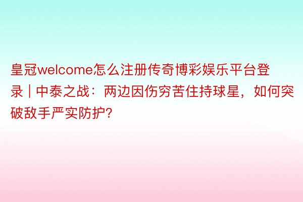 皇冠welcome怎么注册传奇博彩娱乐平台登录 | 中泰之战：两边因伤穷苦住持球星，如何突破敌手严实防护？