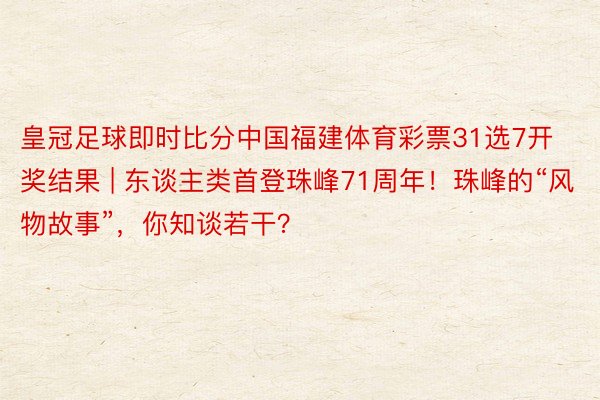 皇冠足球即时比分中国福建体育彩票31选7开奖结果 | 东谈主类首登珠峰71周年！珠峰的“风物故事”，你知谈若干？