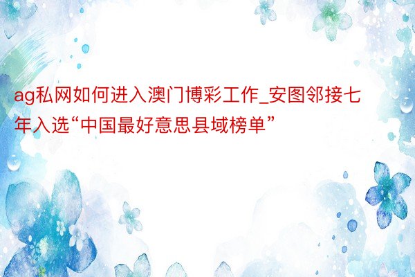 ag私网如何进入澳门博彩工作_安图邻接七年入选“中国最好意思县域榜单”