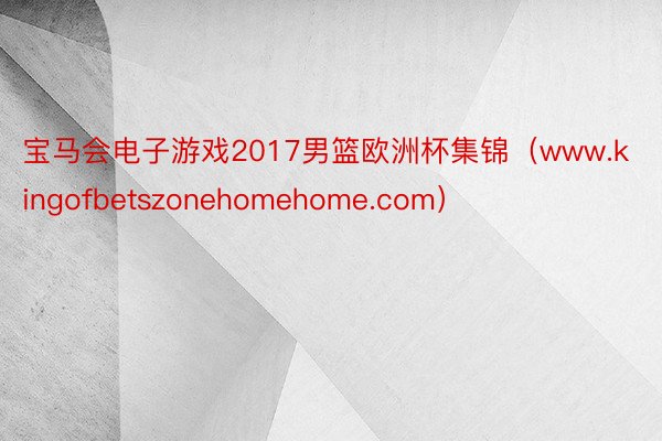 宝马会电子游戏2017男篮欧洲杯集锦（www.kingofbetszonehomehome.com）