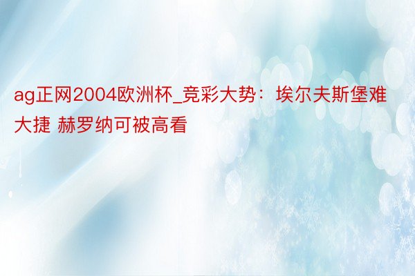 ag正网2004欧洲杯_竞彩大势：埃尔夫斯堡难大捷 赫罗纳可被高看