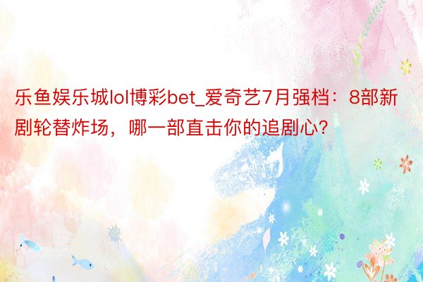 乐鱼娱乐城lol博彩bet_爱奇艺7月强档：8部新剧轮替炸场，哪一部直击你的追剧心？