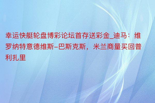 幸运快艇轮盘博彩论坛首存送彩金_迪马：维罗纳特意德维斯-巴斯克斯，米兰商量买回普利扎里