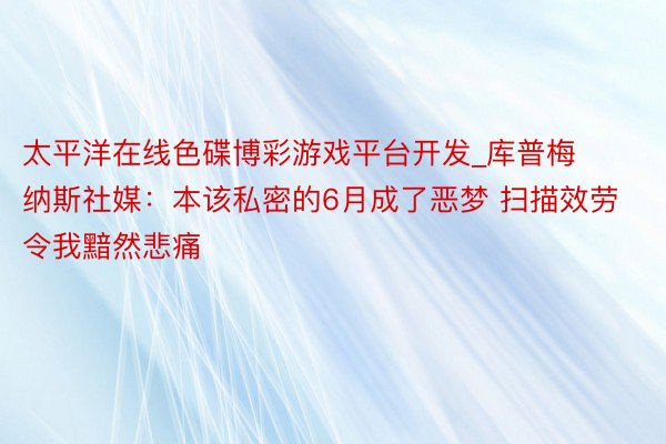 太平洋在线色碟博彩游戏平台开发_库普梅纳斯社媒：本该私密的6月成了恶梦 扫描效劳令我黯然悲痛