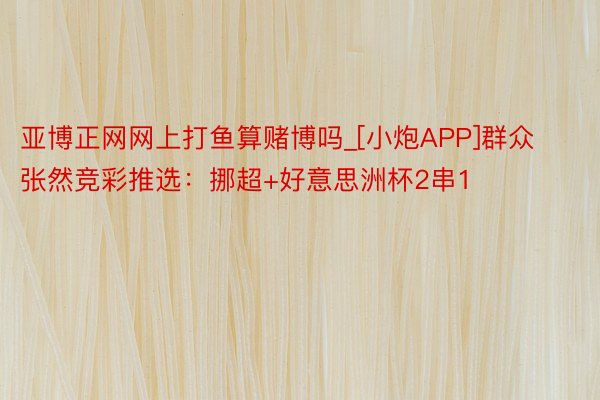 亚博正网网上打鱼算赌博吗_[小炮APP]群众张然竞彩推选：挪超+好意思洲杯2串1