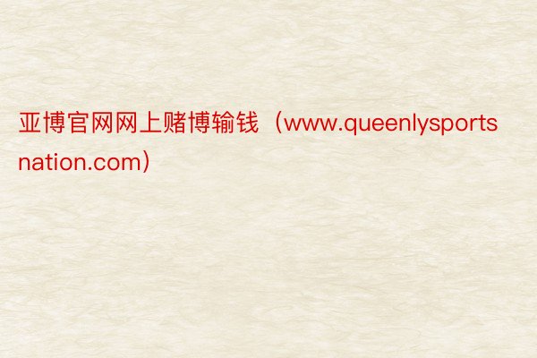 亚博官网网上赌博输钱（www.queenlysportsnation.com）