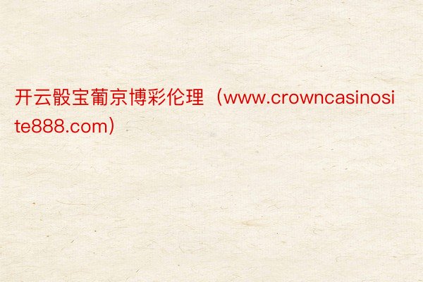 开云骰宝葡京博彩伦理（www.crowncasinosite888.com）