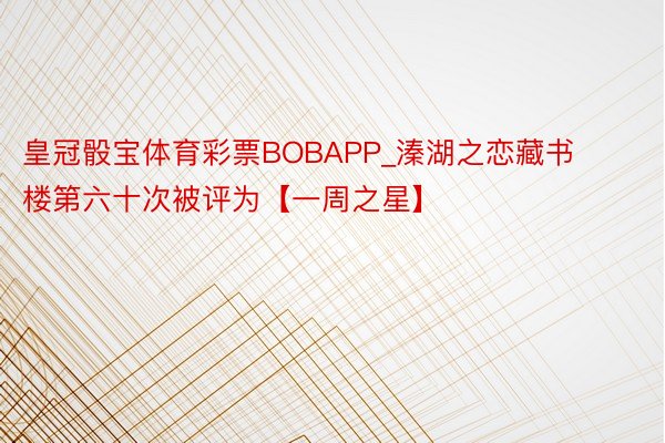 皇冠骰宝体育彩票BOBAPP_溱湖之恋藏书楼第六十次被评为【一周之星】