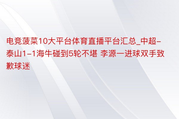 电竞菠菜10大平台体育直播平台汇总_中超-泰山1-1海牛碰到5轮不堪 李源一进球双手致歉球迷