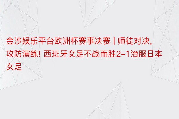 金沙娱乐平台欧洲杯赛事决赛 | 师徒对决, 攻防演练! 西班牙女足不战而胜2-1治服日本女足