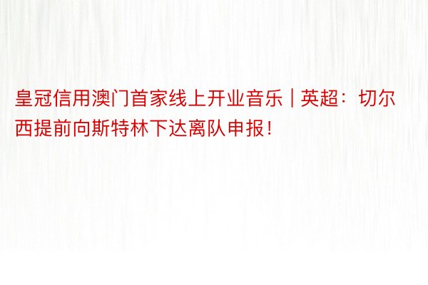 皇冠信用澳门首家线上开业音乐 | 英超：切尔西提前向斯特林下达离队申报！