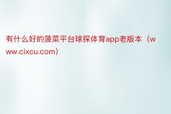 有什么好的菠菜平台球探体育app老版本（www.cixcu.com）