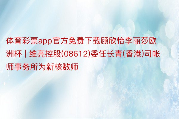 体育彩票app官方免费下载顾欣怡李丽莎欧洲杯 | 维亮控股(08612)委任长青(香港)司帐师事务所为新核数师