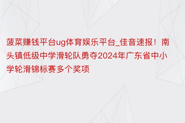 菠菜赚钱平台ug体育娱乐平台_佳音速报！南头镇低级中学滑轮队勇夺2024年广东省中小学轮滑锦标赛多个奖项