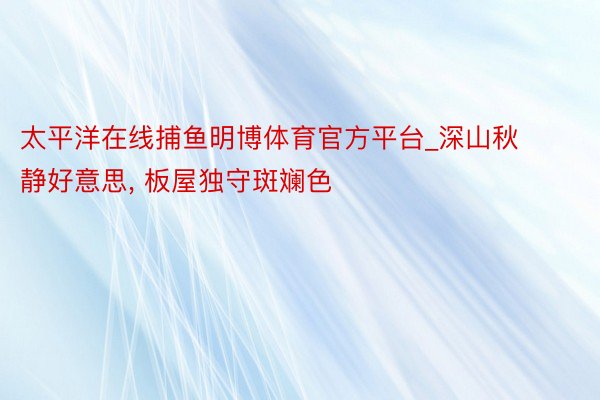 太平洋在线捕鱼明博体育官方平台_深山秋静好意思, 板屋独守斑斓色