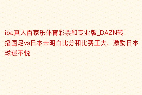 iba真人百家乐体育彩票和专业版_DAZN转播国足vs日本未明白比分和比赛工夫，激励日本球迷不悦