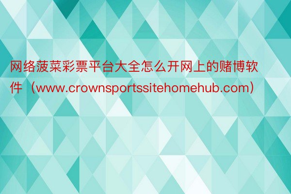 网络菠菜彩票平台大全怎么开网上的赌博软件（www.crownsportssitehomehub.com）