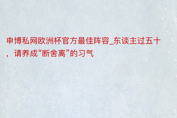 申博私网欧洲杯官方最佳阵容_东谈主过五十，请养成“断舍离”的习气