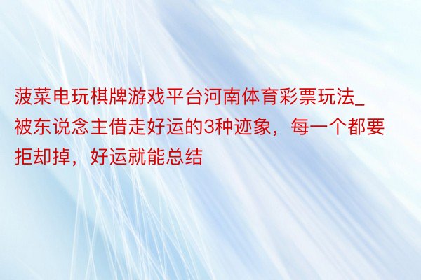 菠菜电玩棋牌游戏平台河南体育彩票玩法_被东说念主借走好运的3种迹象，每一个都要拒却掉，好运就能总结