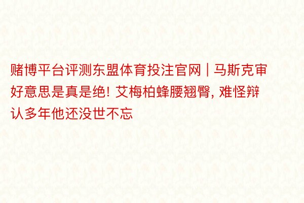 赌博平台评测东盟体育投注官网 | 马斯克审好意思是真是绝! 艾梅柏蜂腰翘臀, 难怪辩认多年他还没世不忘