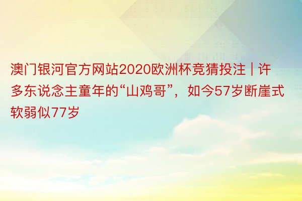 澳门银河官方网站2020欧洲杯竞猜投注 | 许多东说念主童年的“山鸡哥”，如今57岁断崖式软弱似77岁