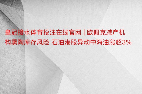 皇冠接水体育投注在线官网 | 欧佩克减产机构熏陶库存风险 石油港股异动中海油涨超3%