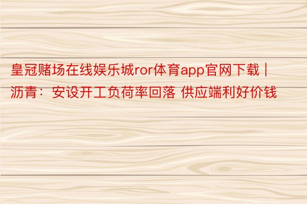 皇冠赌场在线娱乐城ror体育app官网下载 | 沥青：安设开工负荷率回落 供应端利好价钱