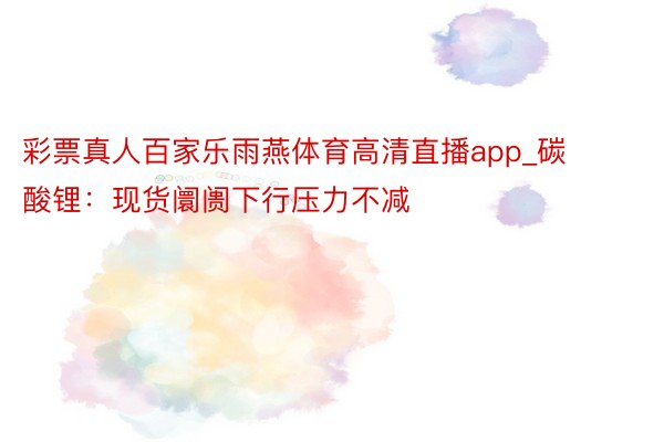 彩票真人百家乐雨燕体育高清直播app_碳酸锂：现货阛阓下行压力不减