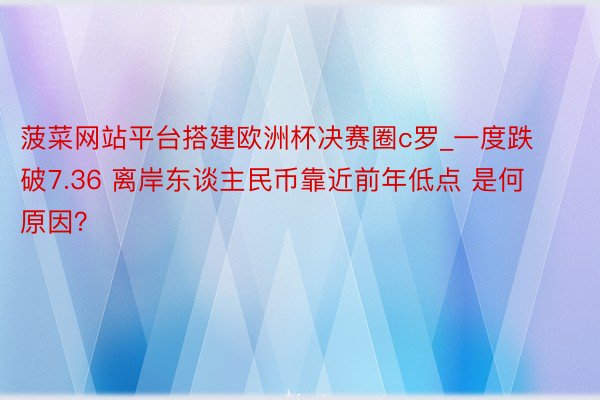 菠菜网站平台搭建欧洲杯决赛圈c罗_一度跌破7.36 离岸东谈主民币靠近前年低点 是何原因？