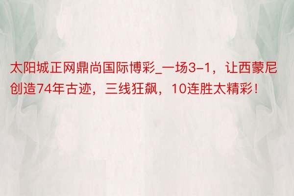 太阳城正网鼎尚国际博彩_一场3-1，让西蒙尼创造74年古迹，三线狂飙，10连胜太精彩！