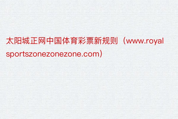 太阳城正网中国体育彩票新规则（www.royalsportszonezonezone.com）