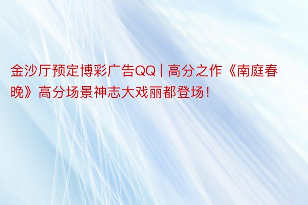 金沙厅预定博彩广告QQ | 高分之作《南庭春晚》高分场景神志大戏丽都登场！