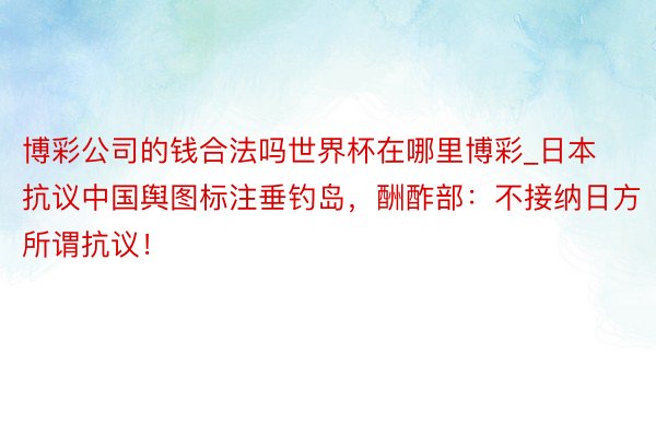 博彩公司的钱合法吗世界杯在哪里博彩_日本抗议中国舆图标注垂钓岛，酬酢部：不接纳日方所谓抗议！