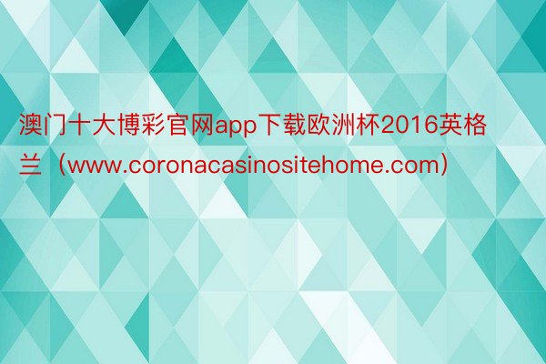 澳门十大博彩官网app下载欧洲杯2016英格兰（www.coronacasinositehome.com）