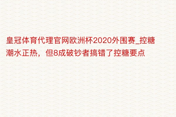 皇冠体育代理官网欧洲杯2020外围赛_控糖潮水正热，但8成破钞者搞错了控糖要点